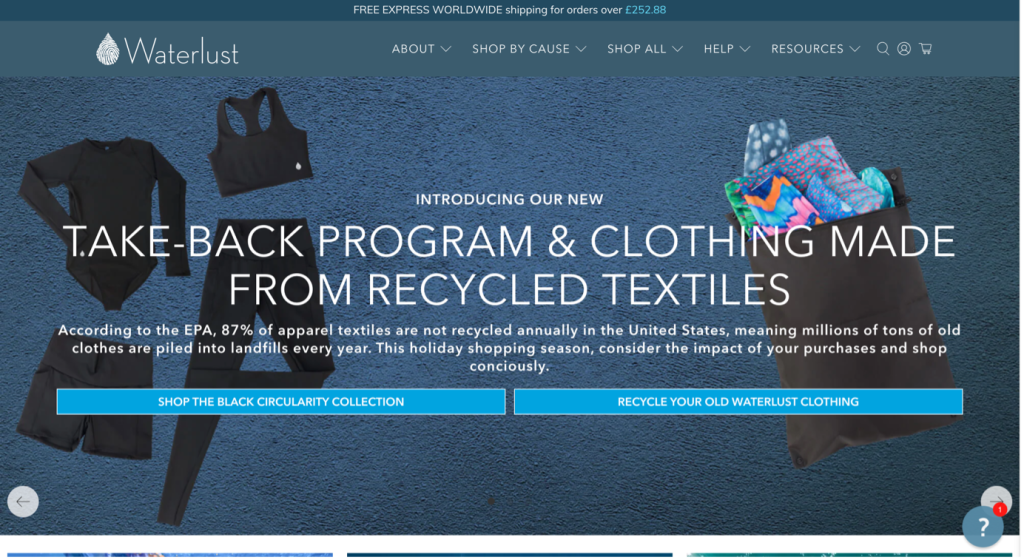 A section of the Waterlust website, which reads:

Introducing our new take-back program and clothing made from recycled textiles.

According to the EPA, 87% of apparel textiles are not recycled annually in the United States, meaning millions of tons of old clothes are piled into landfills every year. This holiday shopping season, consider the impact of your purchases and shop consciously.
